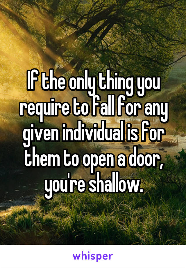 If the only thing you require to fall for any given individual is for them to open a door, you're shallow.