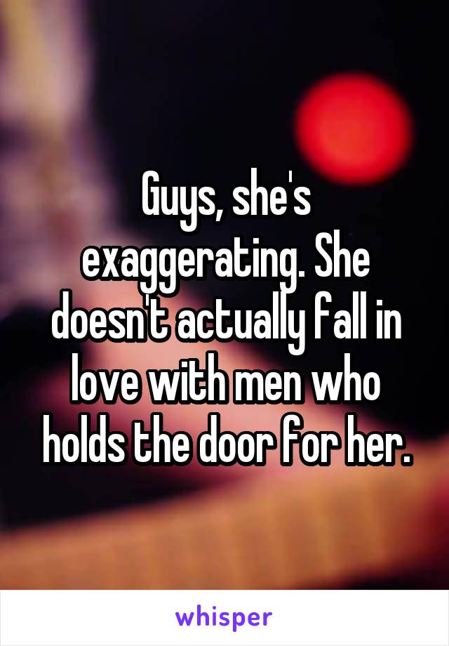 Guys, she's exaggerating. She doesn't actually fall in love with men who holds the door for her.