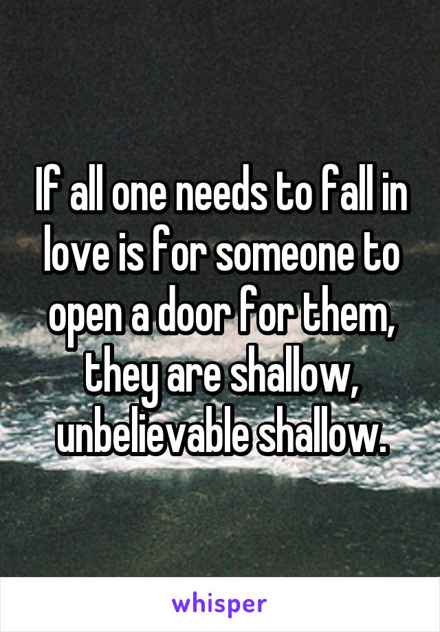 If all one needs to fall in love is for someone to open a door for them, they are shallow, unbelievable shallow.