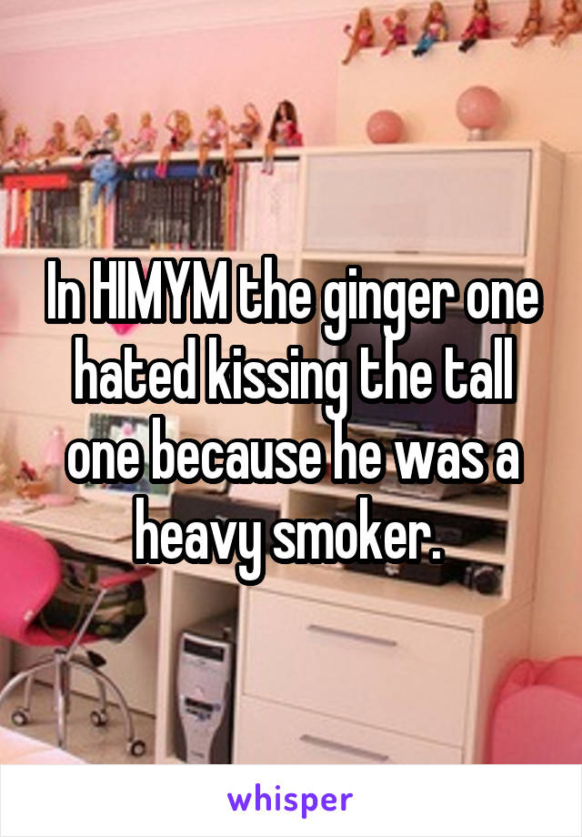 In HIMYM the ginger one hated kissing the tall one because he was a heavy smoker. 