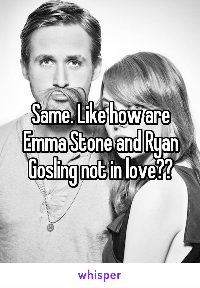 Same. Like how are Emma Stone and Ryan Gosling not in love??