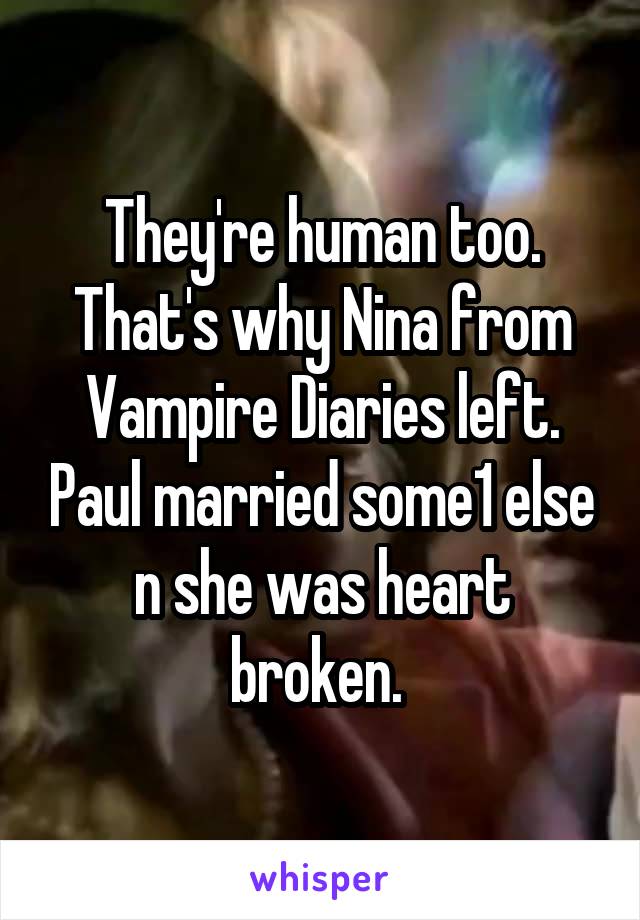 They're human too. That's why Nina from Vampire Diaries left. Paul married some1 else n she was heart broken. 