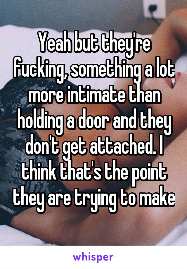 Yeah but they're fucking, something a lot more intimate than holding a door and they don't get attached. I think that's the point they are trying to make 