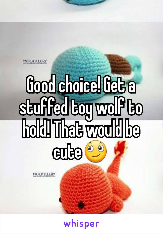 Good choice! Get a stuffed toy wolf to hold! That would be cute🙄