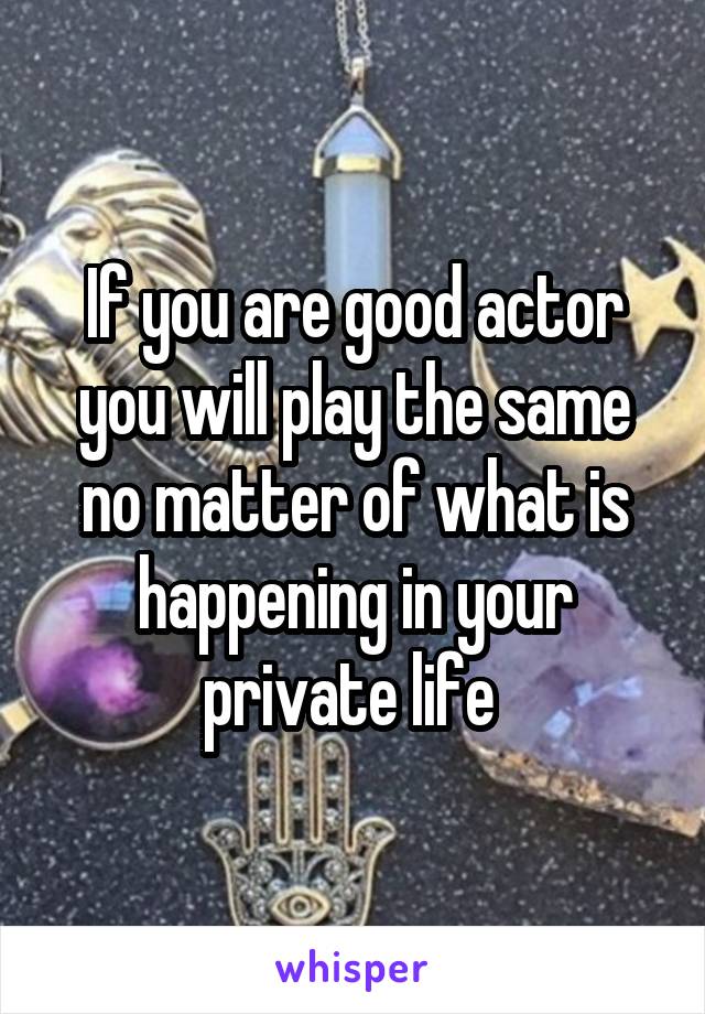 If you are good actor you will play the same no matter of what is happening in your private life 