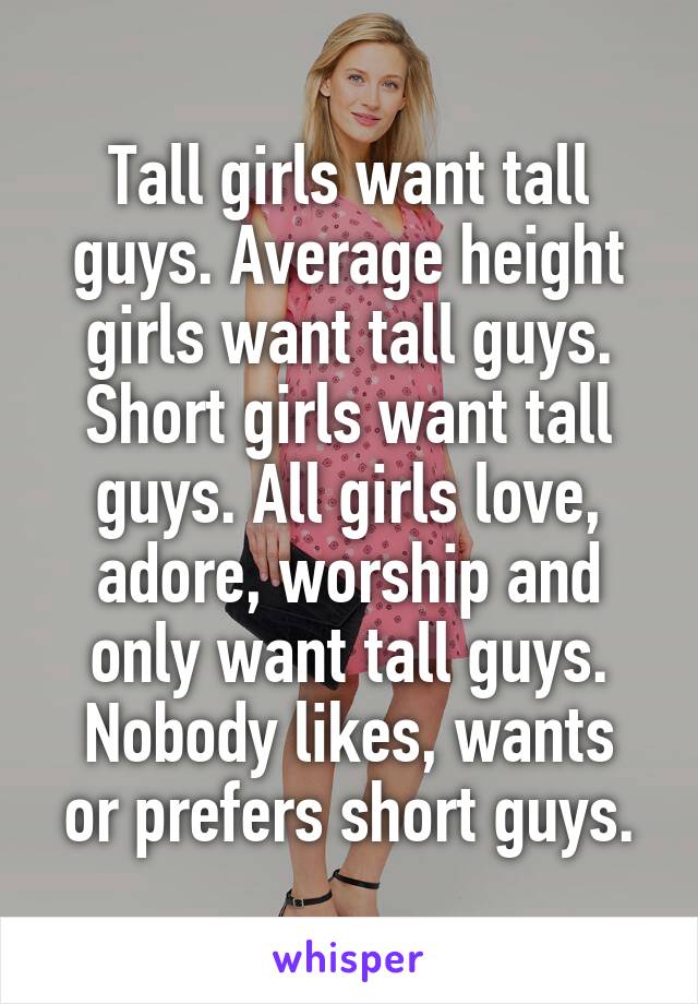 Tall girls want tall guys. Average height girls want tall guys.
Short girls want tall guys. All girls love, adore, worship and only want tall guys.
Nobody likes, wants or prefers short guys.