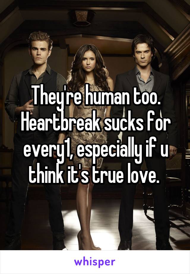 They're human too. Heartbreak sucks for every1, especially if u think it's true love. 