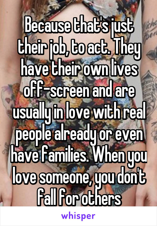 Because that's just their job, to act. They have their own lives off-screen and are usually in love with real people already or even have families. When you love someone, you don't fall for others