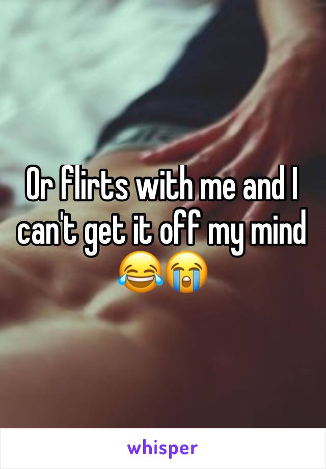 Or flirts with me and I can't get it off my mind 😂😭