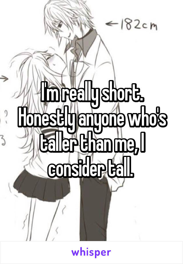 I'm really short. Honestly anyone who's taller than me, I consider tall. 