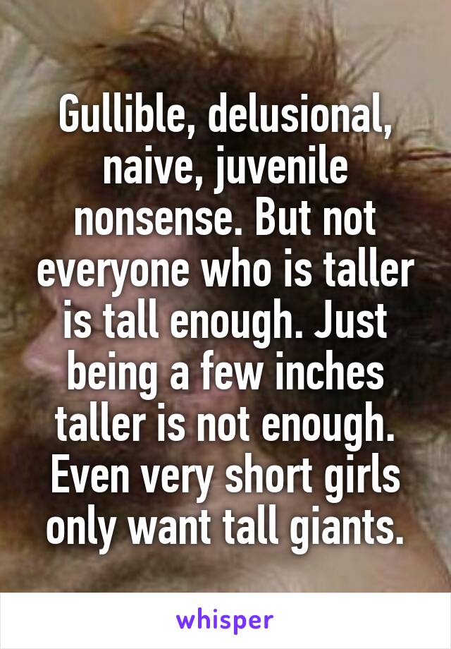 Gullible, delusional, naive, juvenile nonsense. But not everyone who is taller is tall enough. Just being a few inches taller is not enough. Even very short girls only want tall giants.