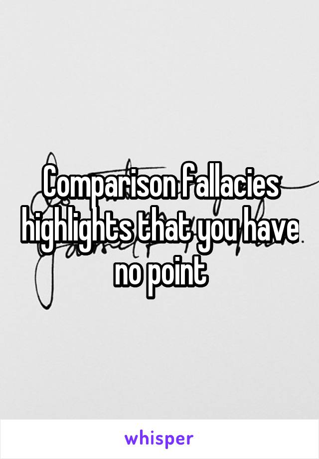 Comparison fallacies highlights that you have no point