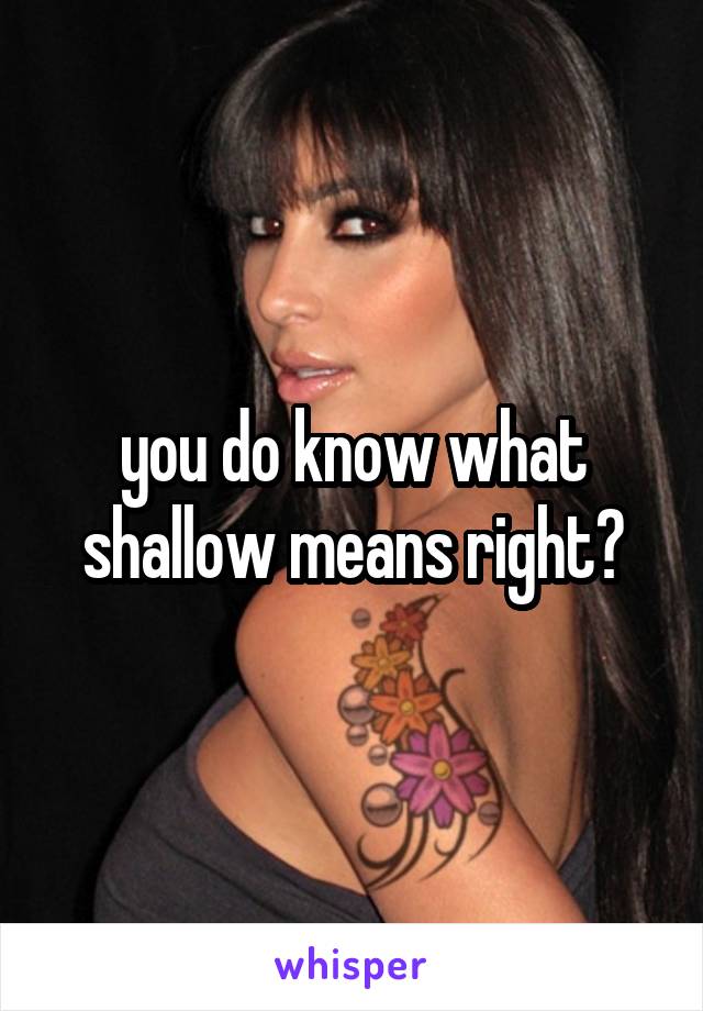 you do know what shallow means right?