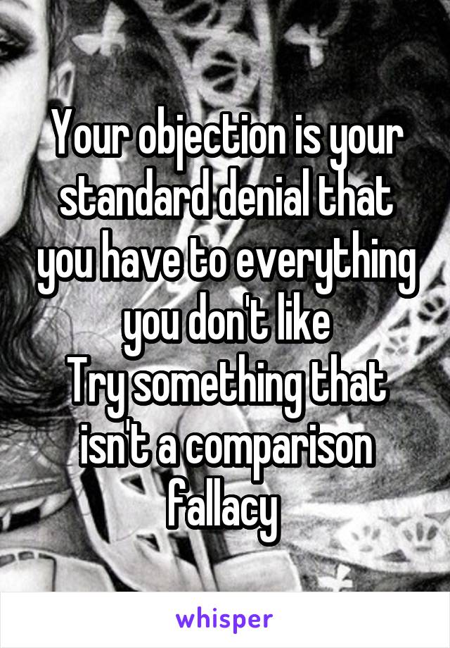 Your objection is your standard denial that you have to everything you don't like
Try something that isn't a comparison fallacy 