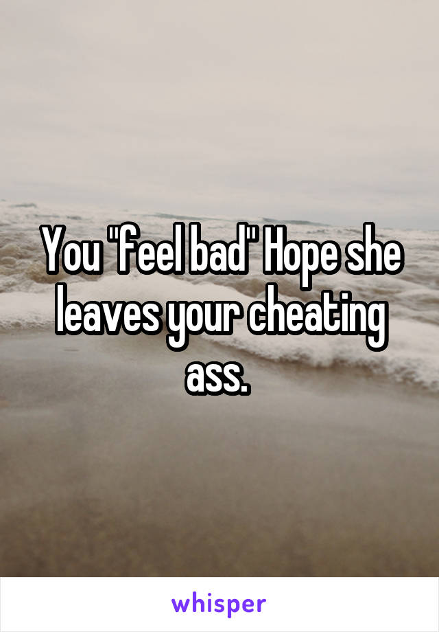 You "feel bad" Hope she leaves your cheating ass. 