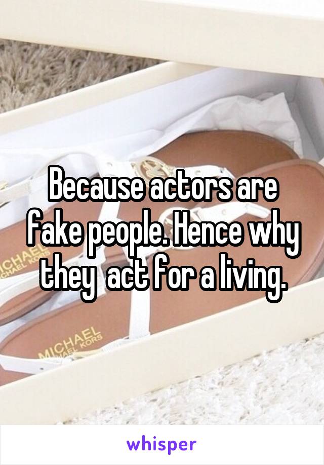 Because actors are fake people. Hence why they  act for a living.