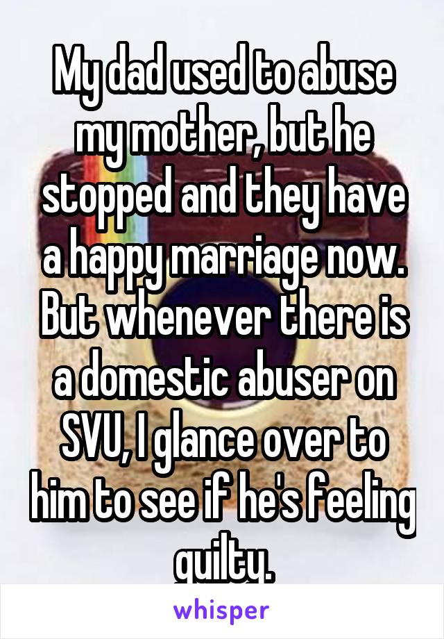My dad used to abuse my mother, but he stopped and they have a happy marriage now. But whenever there is a domestic abuser on SVU, I glance over to him to see if he's feeling guilty.