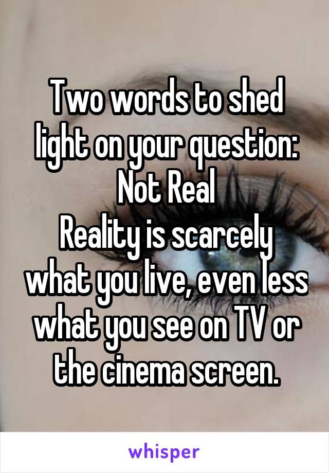 Two words to shed light on your question:
Not Real
Reality is scarcely what you live, even less what you see on TV or the cinema screen.