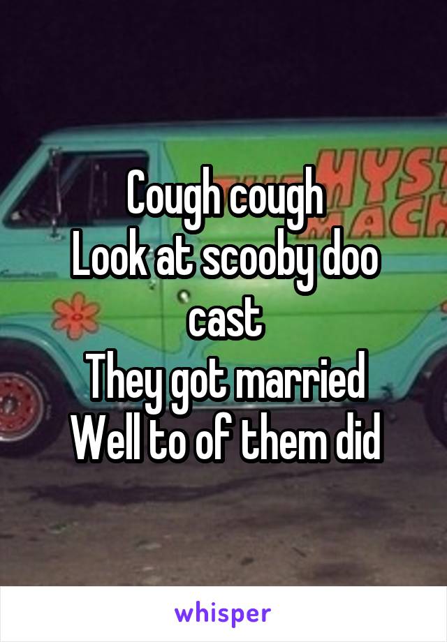 Cough cough
Look at scooby doo cast
They got married
Well to of them did