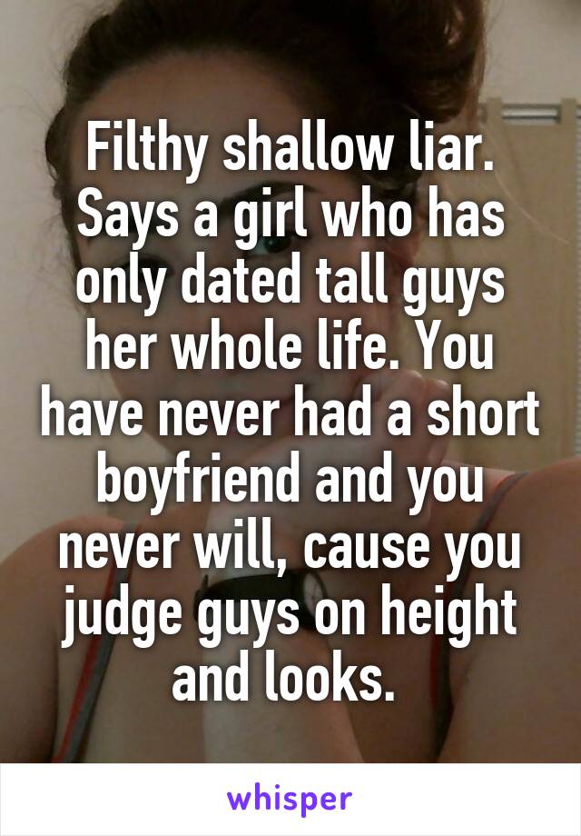 Filthy shallow liar. Says a girl who has only dated tall guys her whole life. You have never had a short boyfriend and you never will, cause you judge guys on height and looks. 