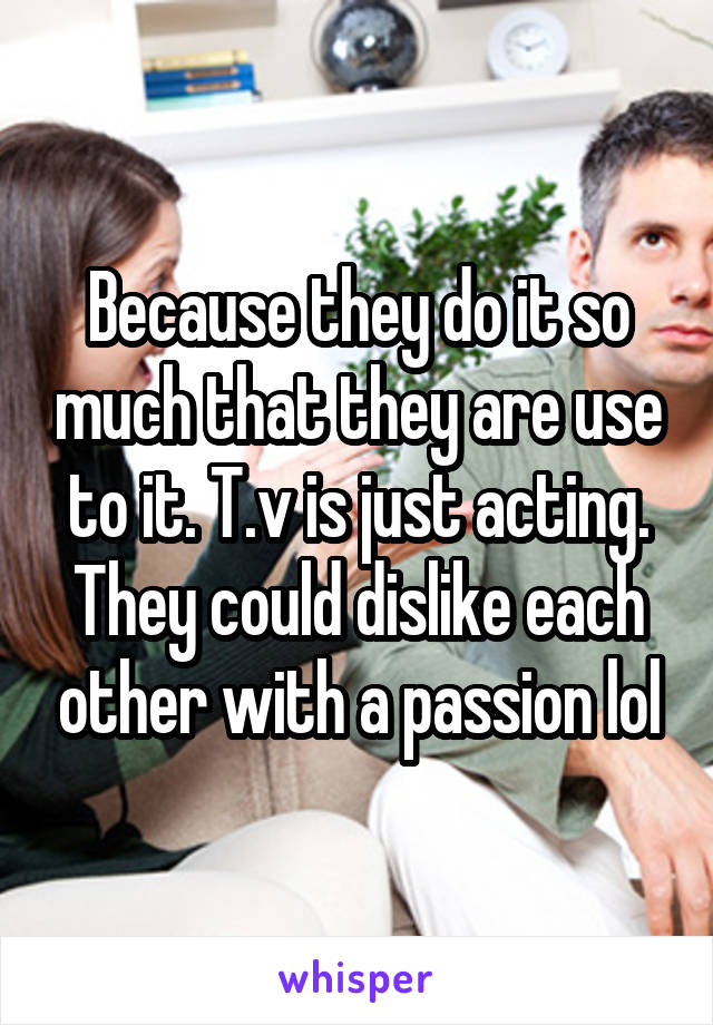 Because they do it so much that they are use to it. T.v is just acting. They could dislike each other with a passion lol