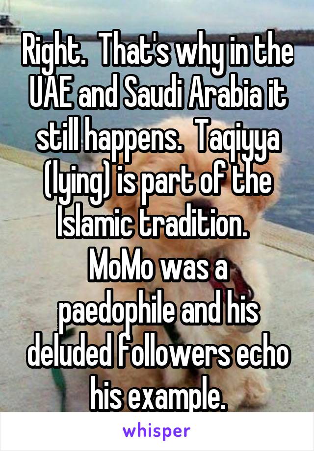 Right.  That's why in the UAE and Saudi Arabia it still happens.  Taqiyya
(lying) is part of the Islamic tradition.  
MoMo was a paedophile and his deluded followers echo his example.