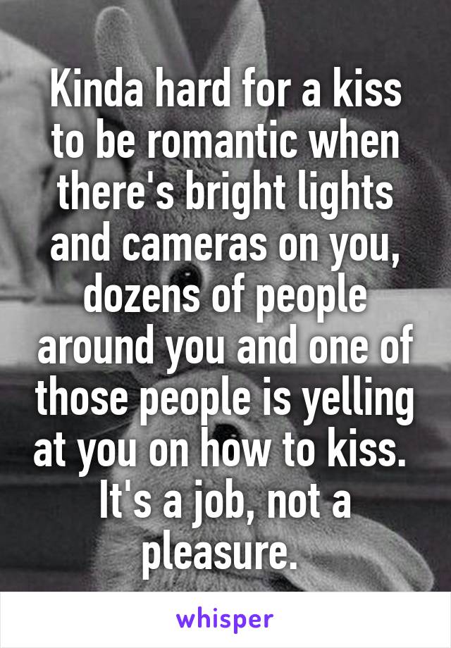 Kinda hard for a kiss to be romantic when there's bright lights and cameras on you, dozens of people around you and one of those people is yelling at you on how to kiss. 
It's a job, not a pleasure. 