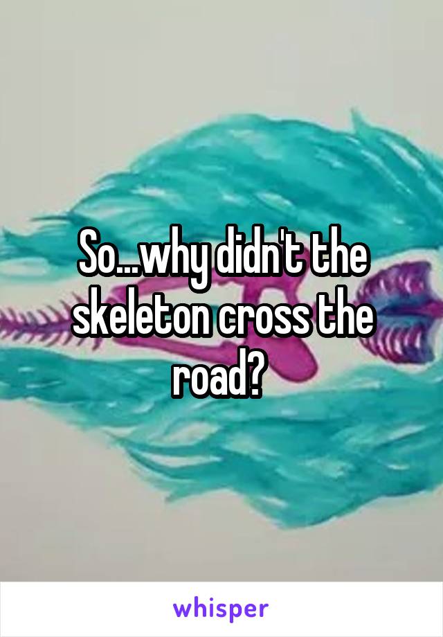 So...why didn't the skeleton cross the road? 