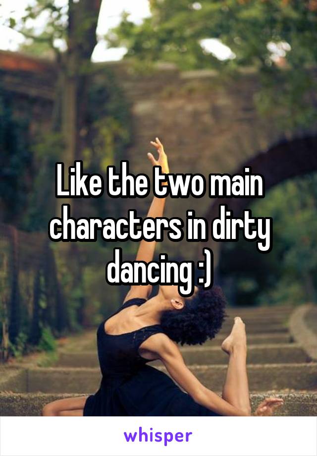 Like the two main characters in dirty dancing :)