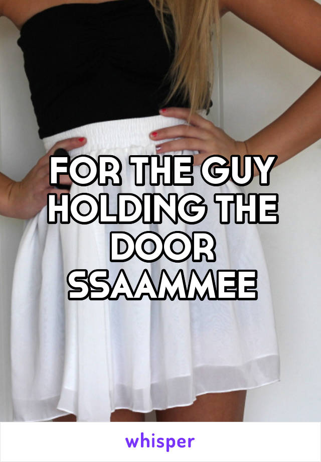 FOR THE GUY HOLDING THE DOOR SSAAMMEE