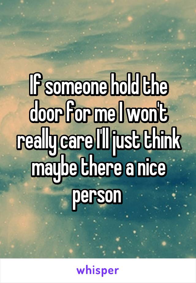 If someone hold the door for me I won't really care I'll just think maybe there a nice person 