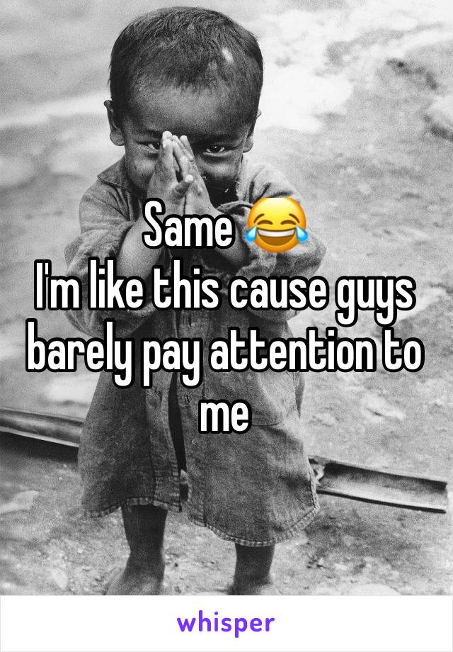 Same 😂
I'm like this cause guys barely pay attention to me  