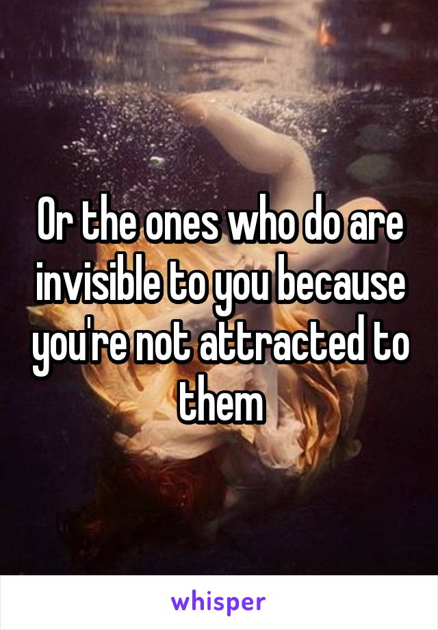 Or the ones who do are invisible to you because you're not attracted to them