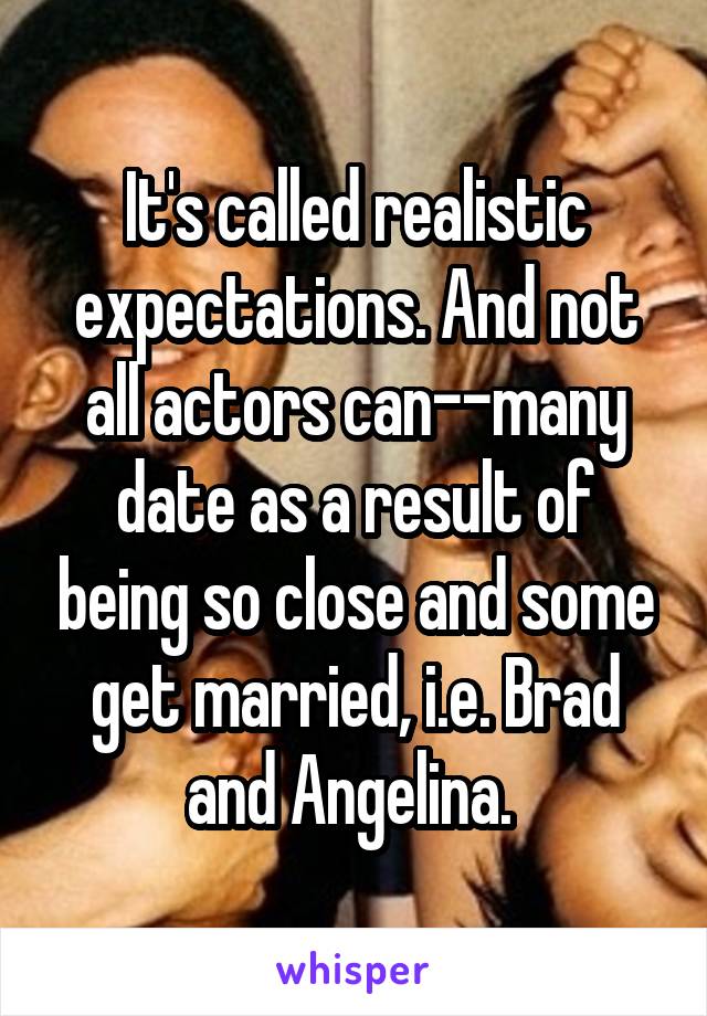 It's called realistic expectations. And not all actors can--many date as a result of being so close and some get married, i.e. Brad and Angelina. 