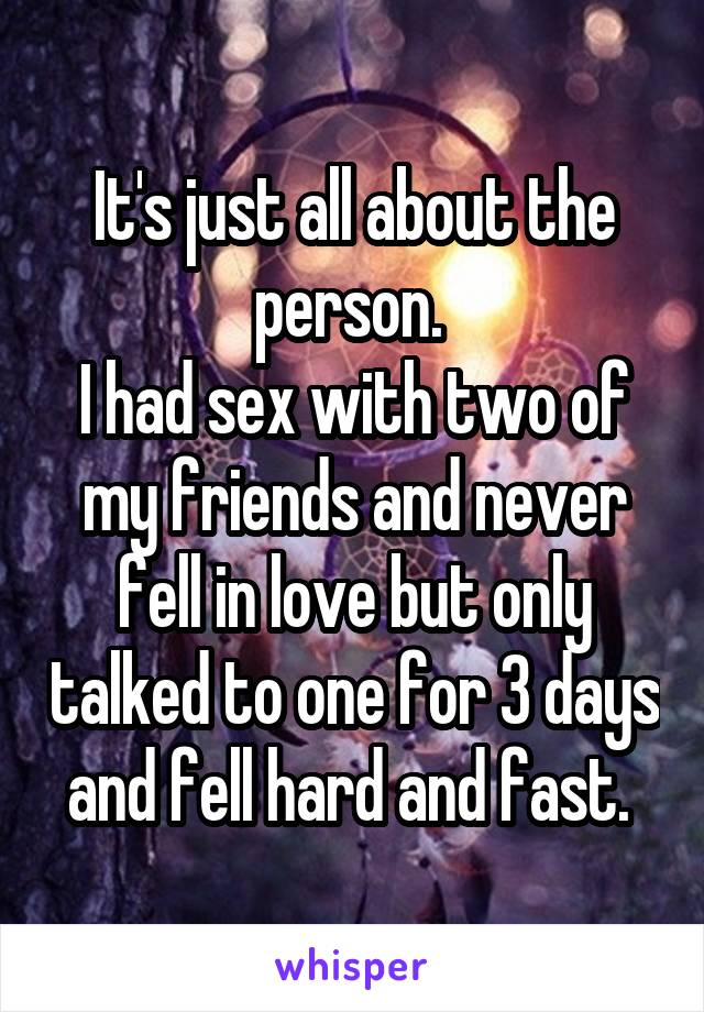 It's just all about the person. 
I had sex with two of my friends and never fell in love but only talked to one for 3 days and fell hard and fast. 