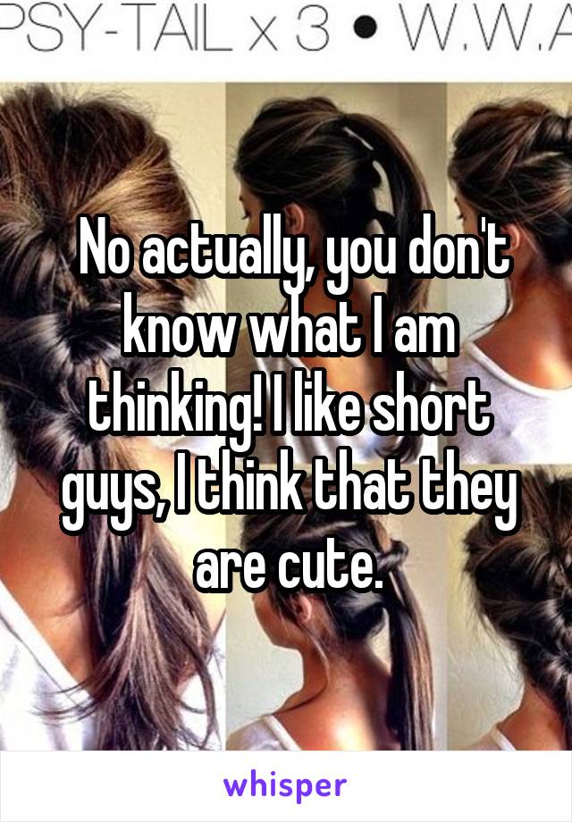  No actually, you don't know what I am thinking! I like short guys, I think that they are cute.