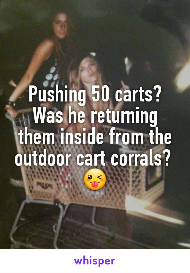 Pushing 50 carts? Was he returning them inside from the outdoor cart corrals? 
😜