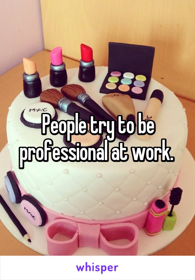 People try to be professional at work. 