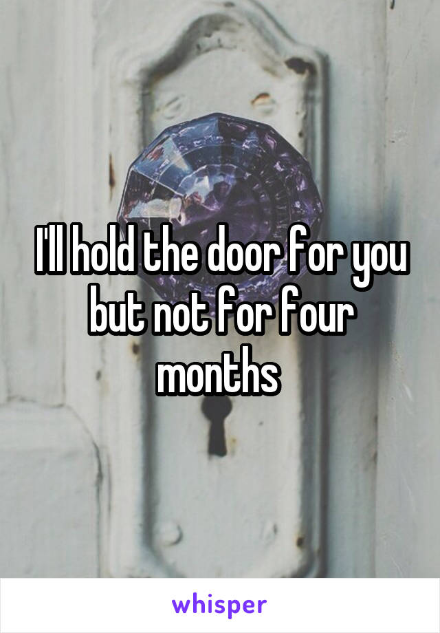 I'll hold the door for you but not for four months 