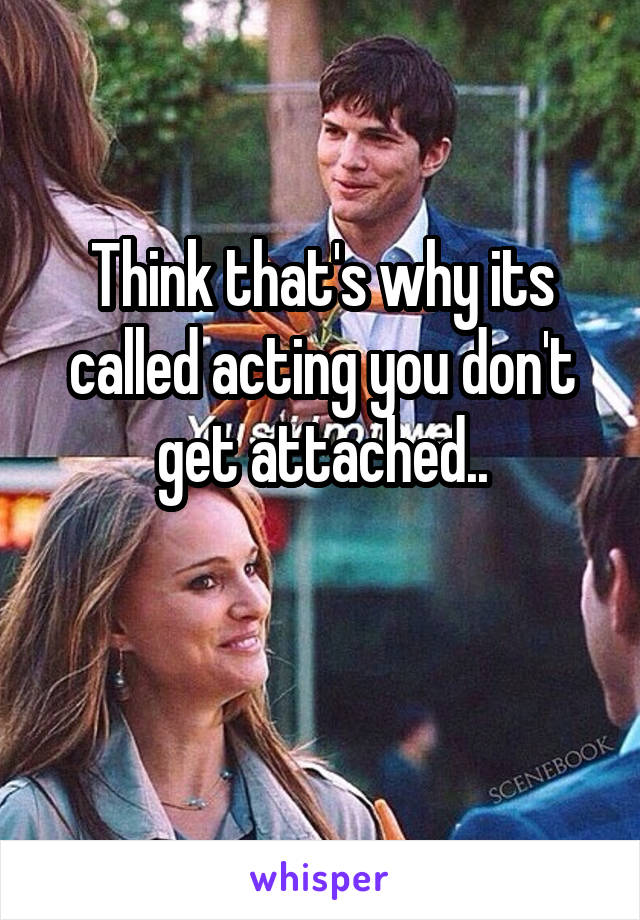 Think that's why its called acting you don't get attached..

