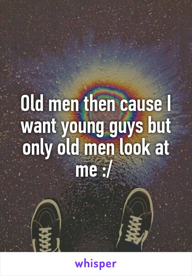 Old men then cause I want young guys but only old men look at me :/ 