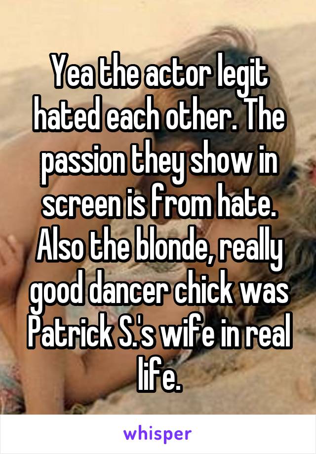 Yea the actor legit hated each other. The passion they show in screen is from hate. Also the blonde, really good dancer chick was Patrick S.'s wife in real life.