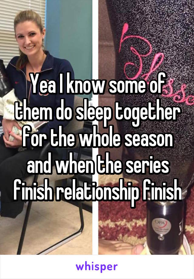 Yea I know some of them do sleep together for the whole season and when the series finish relationship finish