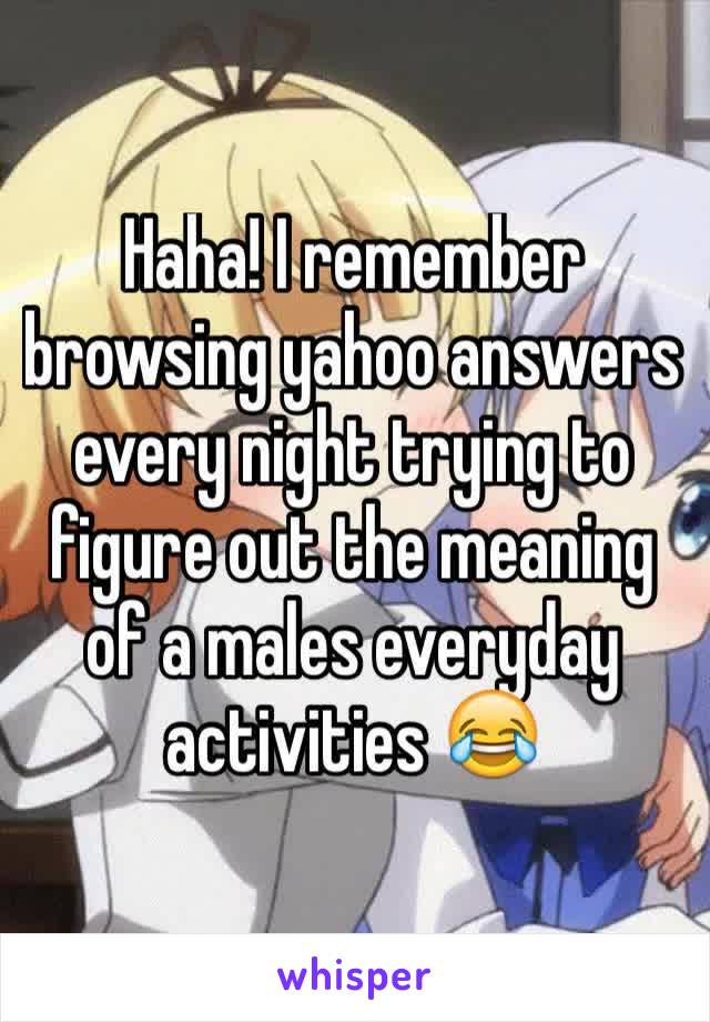 Haha! I remember browsing yahoo answers every night trying to figure out the meaning of a males everyday activities 😂