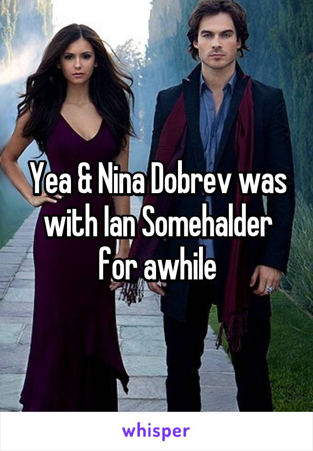 Yea & Nina Dobrev was with Ian Somehalder for awhile