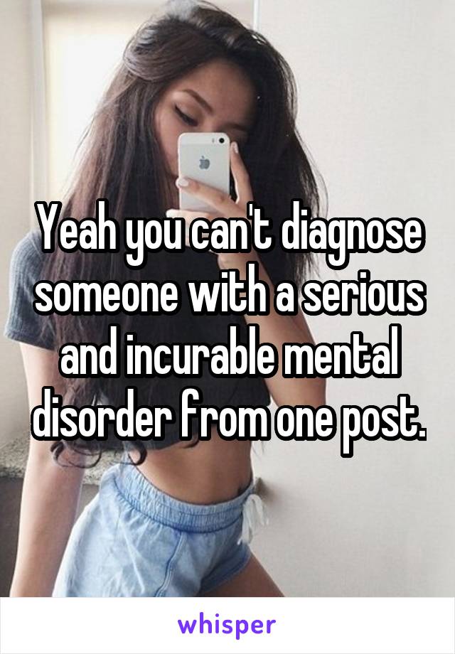 Yeah you can't diagnose someone with a serious and incurable mental disorder from one post.