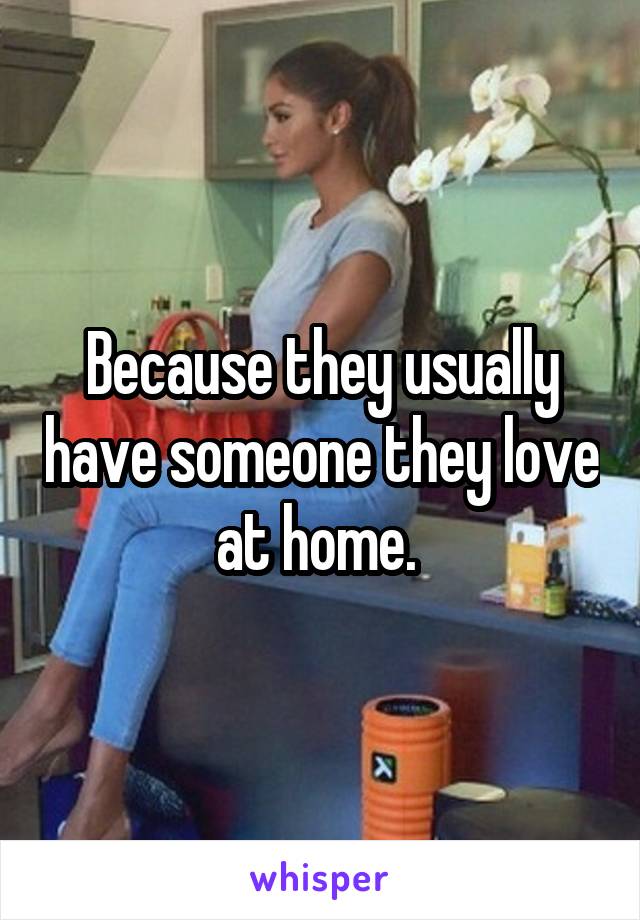 Because they usually have someone they love at home. 