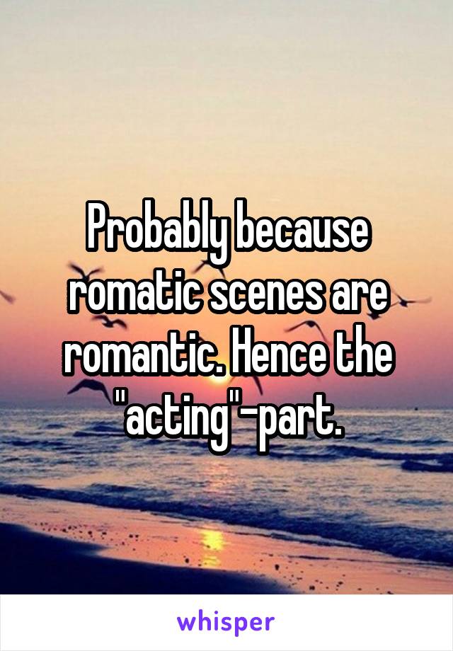 Probably because romatic scenes are romantic. Hence the "acting"-part.