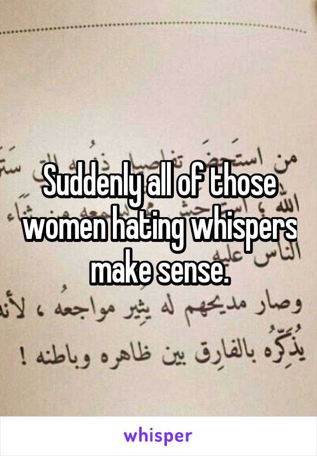 Suddenly all of those women hating whispers make sense.