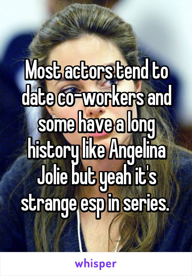 Most actors tend to date co-workers and some have a long history like Angelina Jolie but yeah it's strange esp in series. 